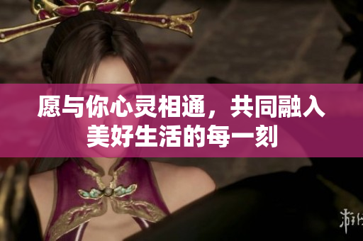 愿与你心灵相通，共同融入美好生活的每一刻