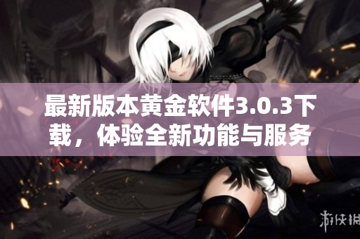 最新版本黄金软件3.0.3下载，体验全新功能与服务