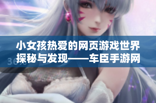 小女孩热爱的网页游戏世界探秘与发现——车臣手游网深入分析与推荐