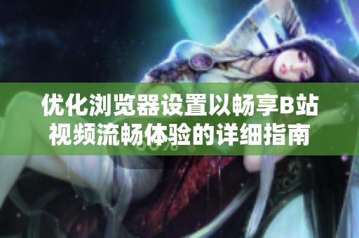 优化浏览器设置以畅享B站视频流畅体验的详细指南