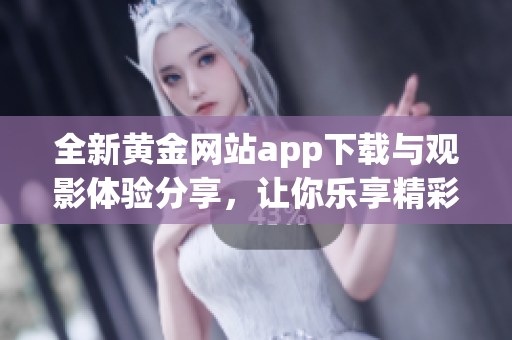 全新黄金网站app下载与观影体验分享，让你乐享精彩内容