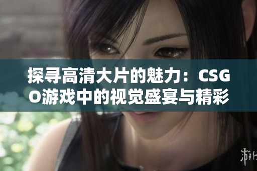 探寻高清大片的魅力：CSGO游戏中的视觉盛宴与精彩瞬间