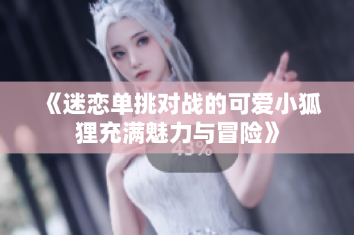 《迷恋单挑对战的可爱小狐狸充满魅力与冒险》