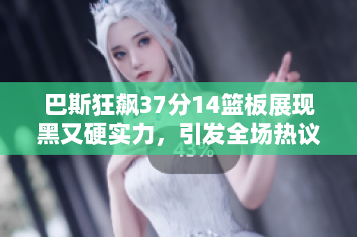 巴斯狂飙37分14篮板展现黑又硬实力，引发全场热议