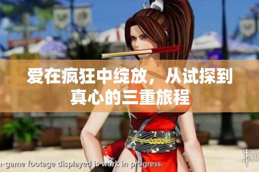 爱在疯狂中绽放，从试探到真心的三重旅程