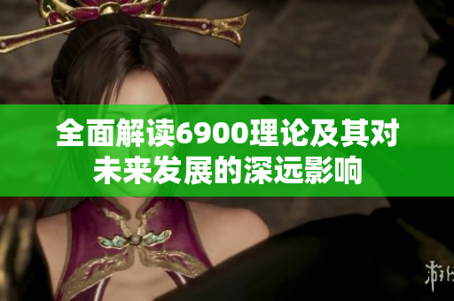 全面解读6900理论及其对未来发展的深远影响