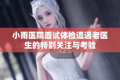 小雨医院面试体检遭遇老医生的特别关注与考验