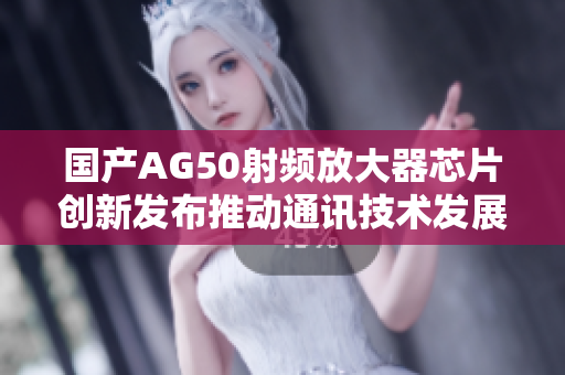 国产AG50射频放大器芯片创新发布推动通讯技术发展