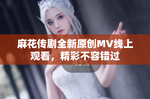 麻花传剧全新原创MV线上观看，精彩不容错过