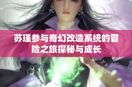苏瑾参与奇幻改造系统的冒险之旅探秘与成长