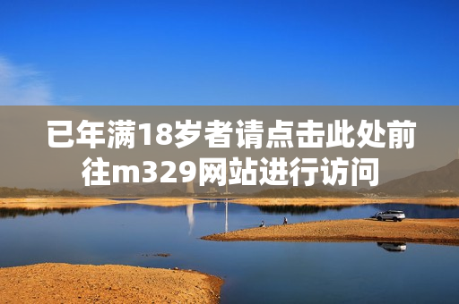 已年满18岁者请点击此处前往m329网站进行访问