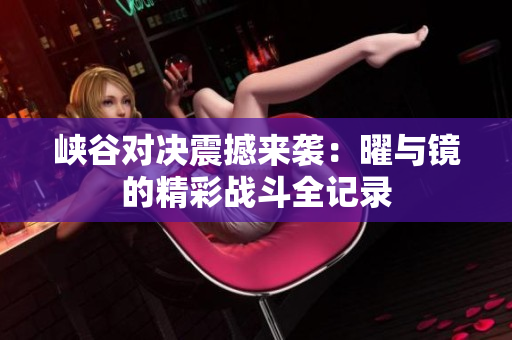 峡谷对决震撼来袭：曜与镜的精彩战斗全记录