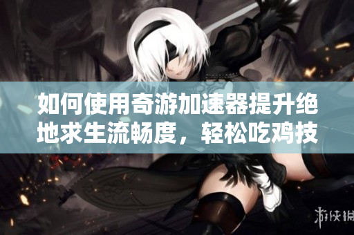 如何使用奇游加速器提升绝地求生流畅度，轻松吃鸡技巧分享