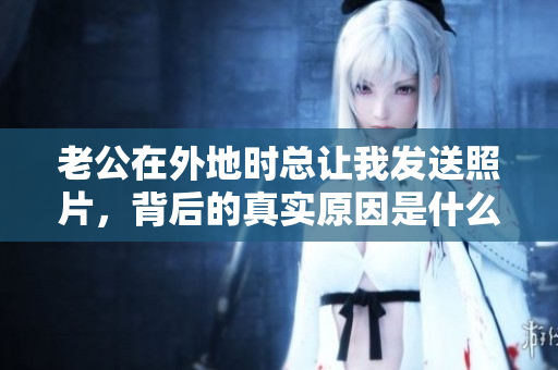 老公在外地时总让我发送照片，背后的真实原因是什么