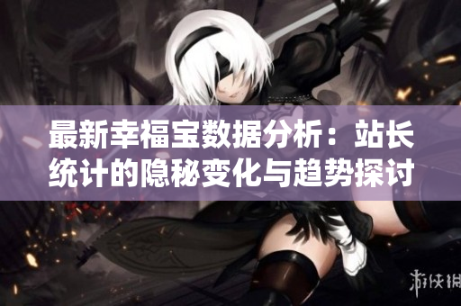 最新幸福宝数据分析：站长统计的隐秘变化与趋势探讨