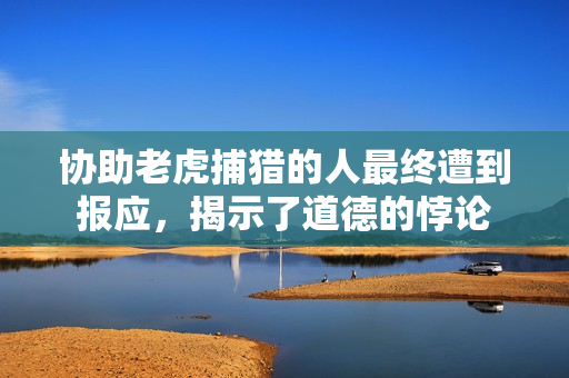 协助老虎捕猎的人最终遭到报应，揭示了道德的悖论