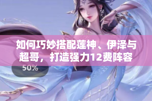 如何巧妙搭配莲神、伊泽与超哥，打造强力12费阵容攻略