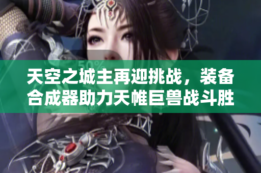 天空之城主再迎挑战，装备合成器助力天帷巨兽战斗胜利