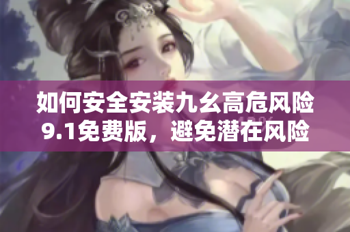 如何安全安装九幺高危风险9.1免费版，避免潜在风险