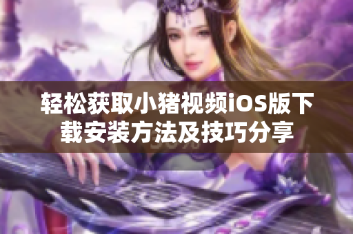 轻松获取小猪视频iOS版下载安装方法及技巧分享