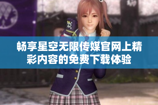 畅享星空无限传媒官网上精彩内容的免费下载体验