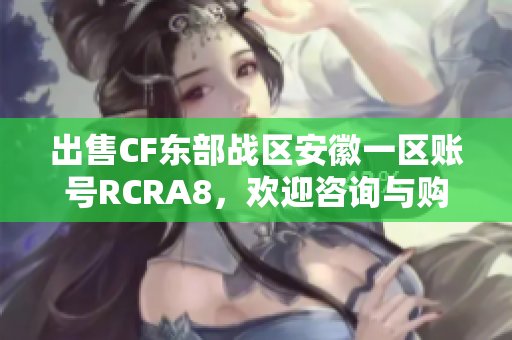 出售CF东部战区安徽一区账号RCRA8，欢迎咨询与购买！