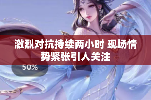 激烈对抗持续两小时 现场情势紧张引人关注