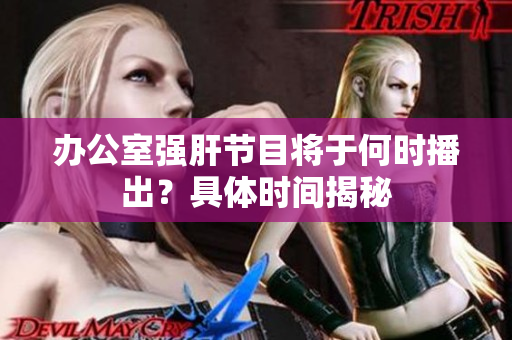 办公室强肝节目将于何时播出？具体时间揭秘