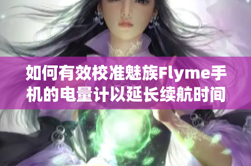 如何有效校准魅族Flyme手机的电量计以延长续航时间
