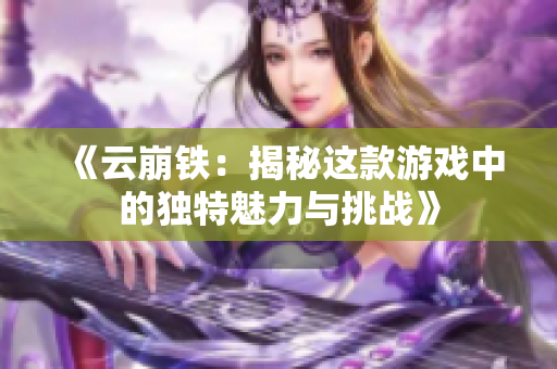 《云崩铁：揭秘这款游戏中的独特魅力与挑战》