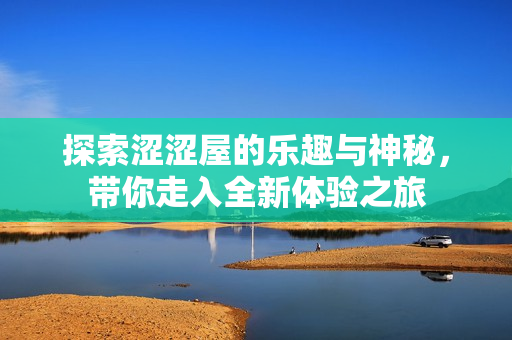 探索涩涩屋的乐趣与神秘，带你走入全新体验之旅