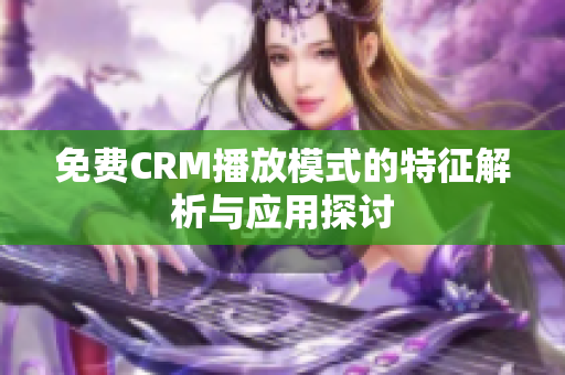 免费CRM播放模式的特征解析与应用探讨