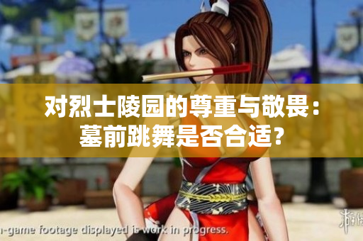 对烈士陵园的尊重与敬畏：墓前跳舞是否合适？