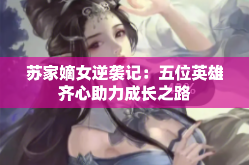 苏家嫡女逆袭记：五位英雄齐心助力成长之路