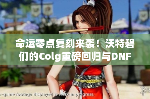 命运零点复刻来袭！沃特碧们的Colg重磅回归与DNF地下挑战