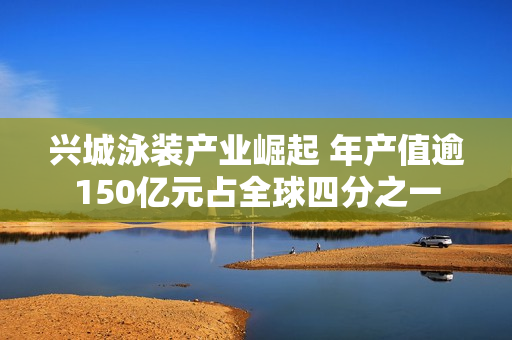 兴城泳装产业崛起 年产值逾150亿元占全球四分之一