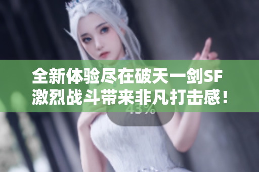 全新体验尽在破天一剑SF 激烈战斗带来非凡打击感！