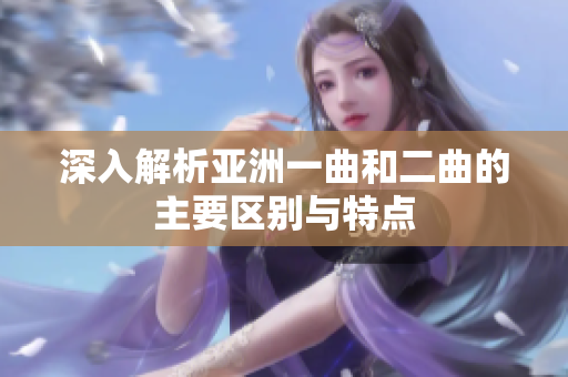 深入解析亚洲一曲和二曲的主要区别与特点