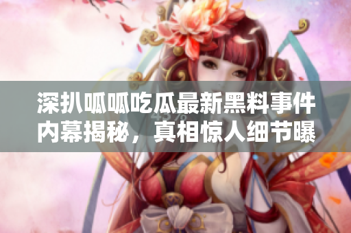深扒呱呱吃瓜最新黑料事件内幕揭秘，真相惊人细节曝光