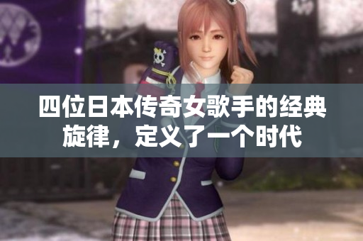 四位日本传奇女歌手的经典旋律，定义了一个时代
