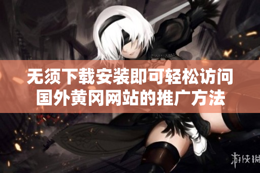 无须下载安装即可轻松访问国外黄冈网站的推广方法