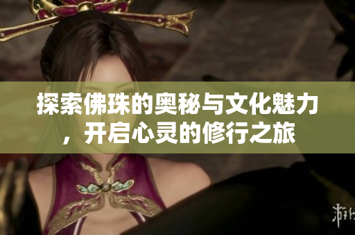 探索佛珠的奥秘与文化魅力，开启心灵的修行之旅