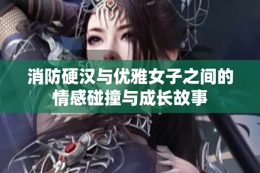 消防硬汉与优雅女子之间的情感碰撞与成长故事