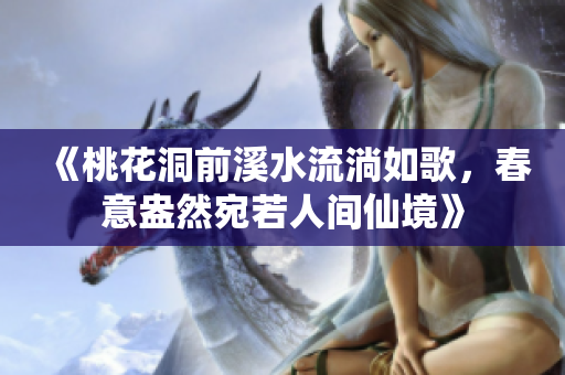 《桃花洞前溪水流淌如歌，春意盎然宛若人间仙境》