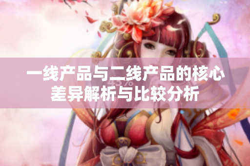 一线产品与二线产品的核心差异解析与比较分析
