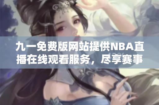 九一免费版网站提供NBA直播在线观看服务，尽享赛事盛宴