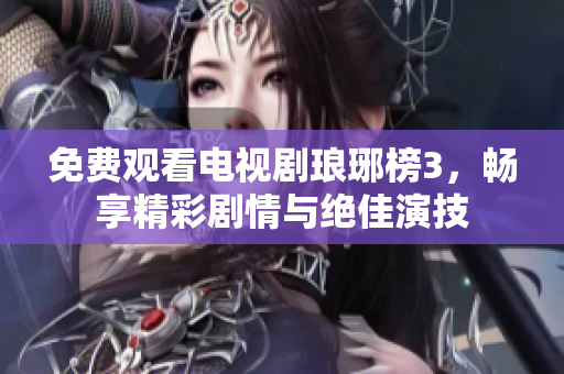 免费观看电视剧琅琊榜3，畅享精彩剧情与绝佳演技