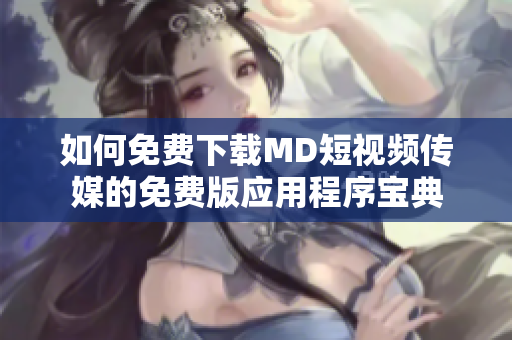 如何免费下载MD短视频传媒的免费版应用程序宝典