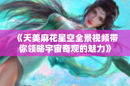 《天美麻花星空全景视频带你领略宇宙奇观的魅力》