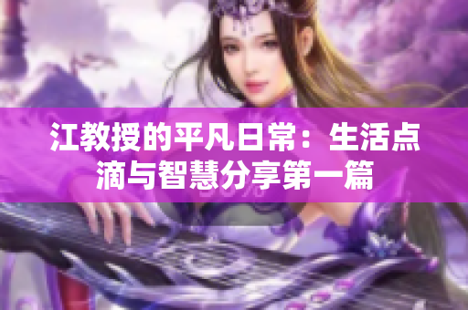 江教授的平凡日常：生活点滴与智慧分享第一篇